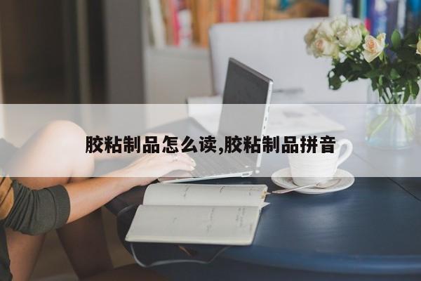 胶粘制品怎么读,胶粘制品拼音