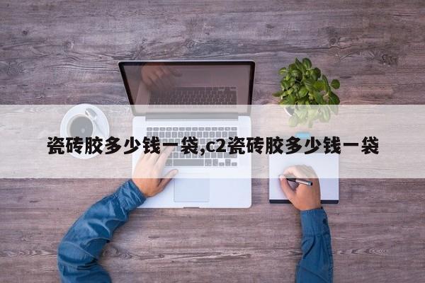 瓷砖胶多少钱一袋,c2瓷砖胶多少钱一袋
