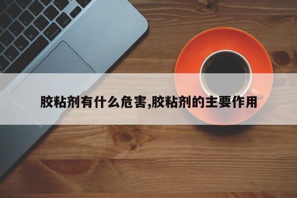 胶粘剂有什么危害,胶粘剂的主要作用