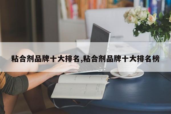 粘合剂品牌十大排名,粘合剂品牌十大排名榜