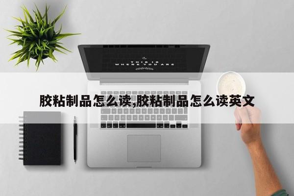 胶粘制品怎么读,胶粘制品怎么读英文