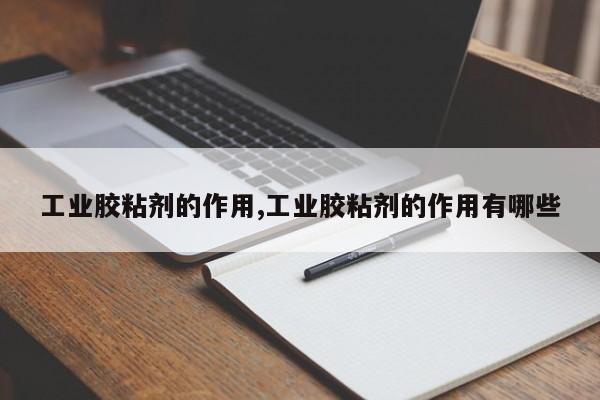 工业胶粘剂的作用,工业胶粘剂的作用有哪些
