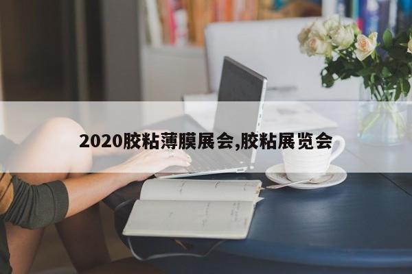 2020胶粘薄膜展会,胶粘展览会